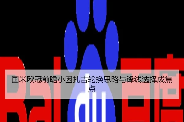国米欧冠前瞻小因扎吉轮换思路与锋线选择成焦点