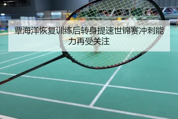 覃海洋恢复训练后转身提速世锦赛冲刺能力再受关注